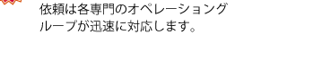 依頼は各専門のオペレーショングループが迅速に対応します。